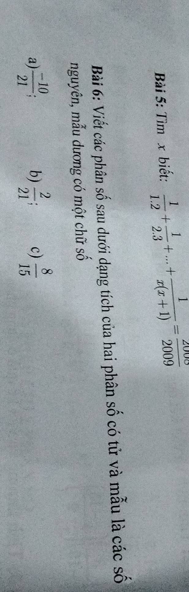 Tìm x biết:  1/1.2 + 1/2.3 +...+ 1/x(x+1) = 2000/2009 
Bài 6: Viết các phân số sau dưới dạng tích của hai phân số có tử và mẫu là các số
nguyên, mẫu dương có một chữ số
a)  (-10)/21   2/21   8/15 
b)
c)