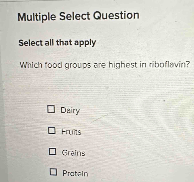 Multiple Select Question
Select all that apply
Which food groups are highest in riboflavin?
Dairy
Fruits
Grains
Protein