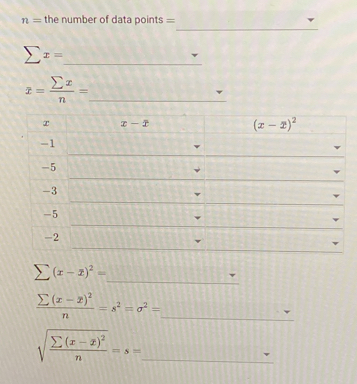 n= the number of data points 
_ sumlimits x=
_ overline x= sumlimits x/n =
x x-x
(x-x)^2
-1
-5
-3
-5
-2
_
sumlimits (x-overline x)^2=
frac sumlimits (x-x)^2n=s^2=sigma^2= _
sqrt(frac sumlimits (x-x)^2)n=s= _