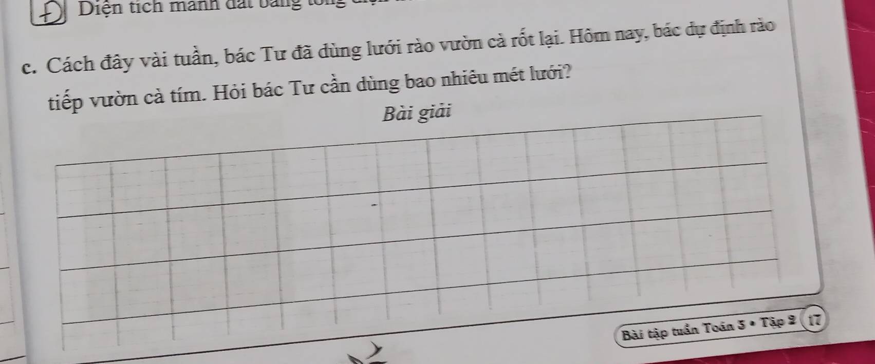 Đị Diện tích manh đất bằng tới 
c. Cách đây vài tuần, bác Tư đã dùng lưới rào vườn cả rốt lại. Hôm nay, bác dự định rào 
tiếp vườn cả tím. Hỏi bác Tư cần dùng bao nhiêu mét lưới? 
Bài giải 
Bài tập tuần Toán 3 • Tập 2 (17