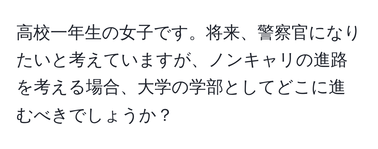 高校一年生の女子です。将来、警察官になりたいと考えていますが、ノンキャリの進路を考える場合、大学の学部としてどこに進むべきでしょうか？