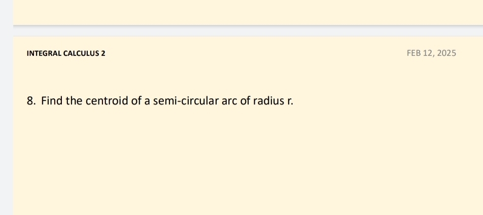 INTEGRAL CALCULUS 2 FEB 12, 2025 
8. Find the centroid of a semi-circular arc of radius r.