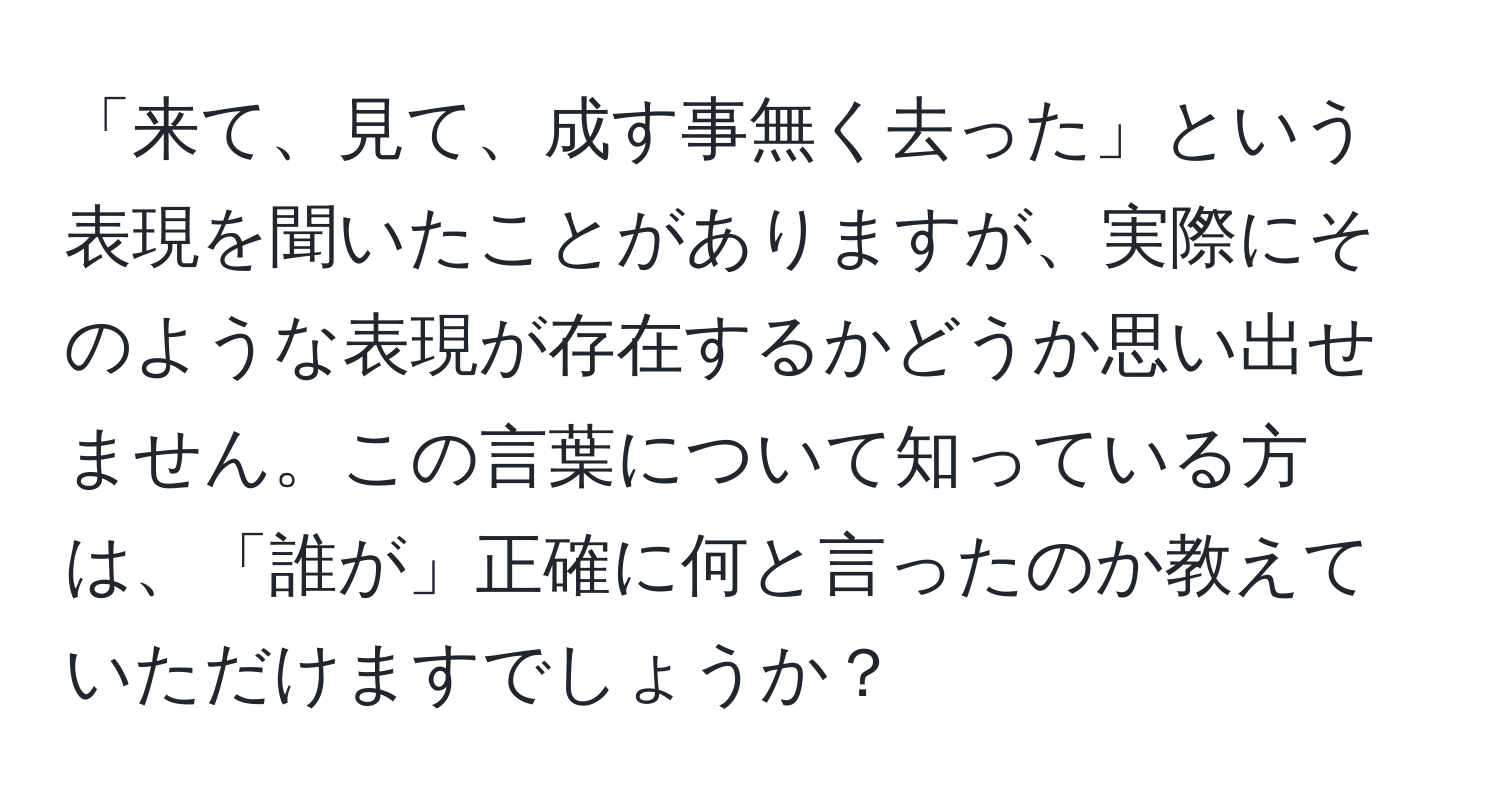 「来て、見て、成す事無く去った」という表現を聞いたことがありますが、実際にそのような表現が存在するかどうか思い出せません。この言葉について知っている方は、「誰が」正確に何と言ったのか教えていただけますでしょうか？