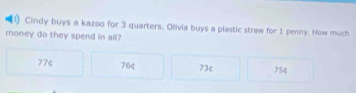 ) Cindy buys a kazoo for 3 quarters. Olivia buys a plastic straw for 1 penny. How much
money do they spend in all?
77¢ 76¢ 73¢ 754