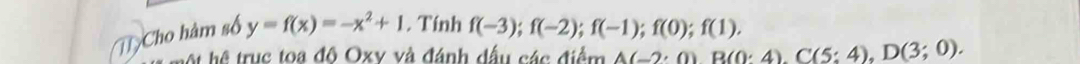 Cho hàm số y=f(x)=-x^2+1. Tính f(-3); f(-2); f(-1); f(0); f(1). 
một hệ trục toa độ Oxy và đánh đầu các điểm A(-2· 0)B(0:4), C(5:4), D(3;0).