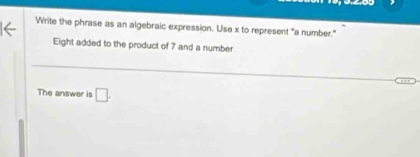 Write the phrase as an algebraic expression. Use x to represent "a number." 
Eight added to the product of 7 and a number 
The answer is □.