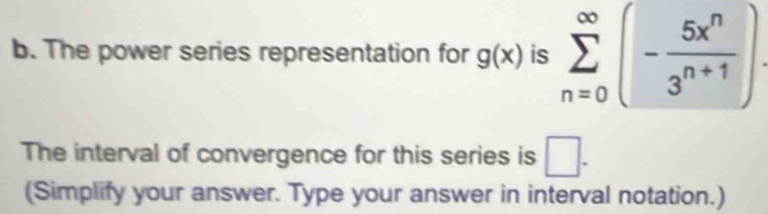 The power series representation for g(x) is sumlimits _(n=0)^(∈fty)(- 5x^n/3^(n+1) )
The interval of convergence for this series is □. 
(Simplify your answer. Type your answer in interval notation.)