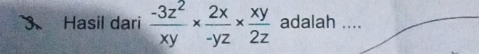 Hasil dari  (-3z^2)/xy *  2x/-yz *  xy/2z  adalah ....