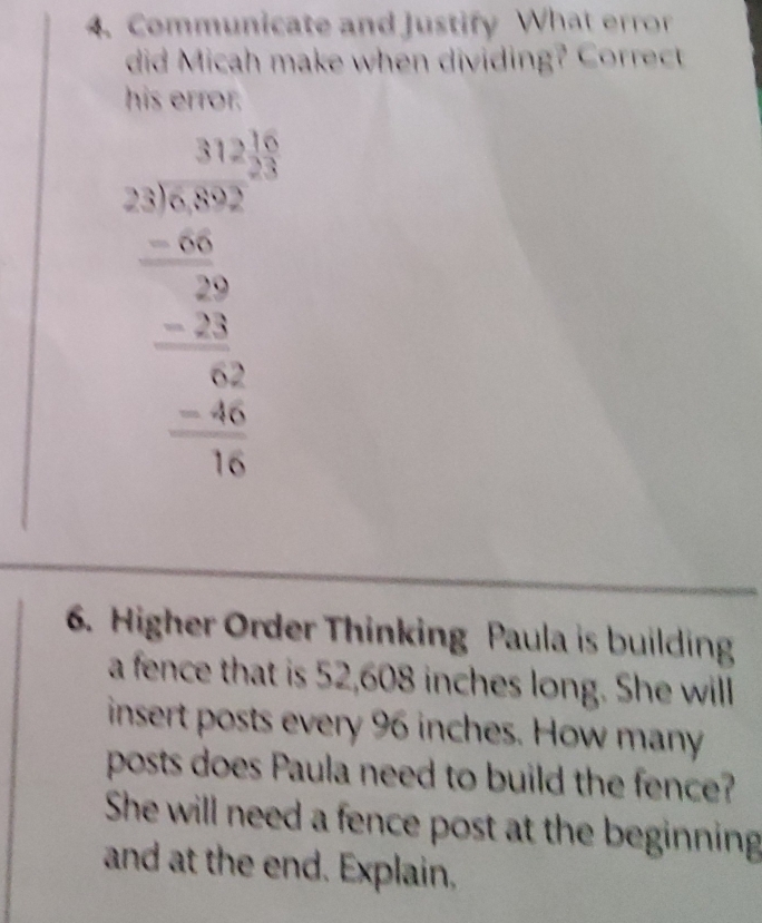 Communicate and Justify What error 
did Micah make when dividing? Correct 
his error.
beginarrayr 411.1,5 2100 hline 10 hline -2 -21 hline 0 hline 0endarray
6. Higher Order Thinking Paula is building 
a fence that is 52,608 inches long. She will 
insert posts every 96 inches. How many 
posts does Paula need to build the fence? 
She will need a fence post at the beginning 
and at the end. Explain,