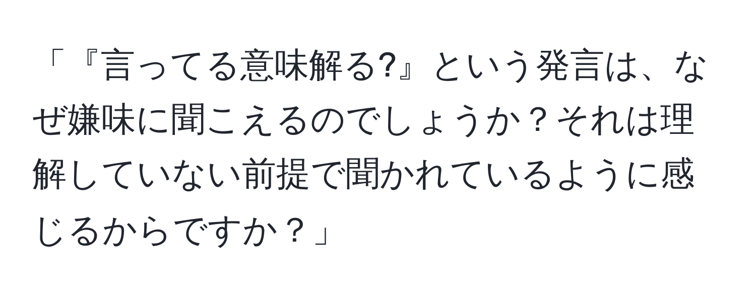 「『言ってる意味解る?』という発言は、なぜ嫌味に聞こえるのでしょうか？それは理解していない前提で聞かれているように感じるからですか？」