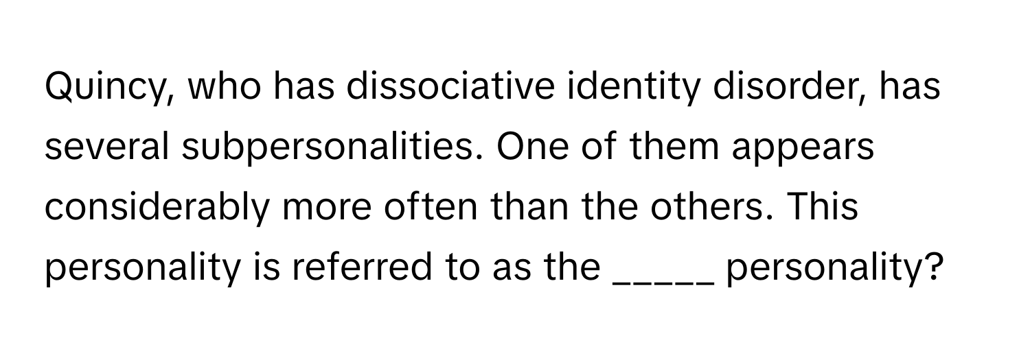 Quincy, who has dissociative identity disorder, has several subpersonalities. One of them appears considerably more often than the others. This personality is referred to as the _____ personality?