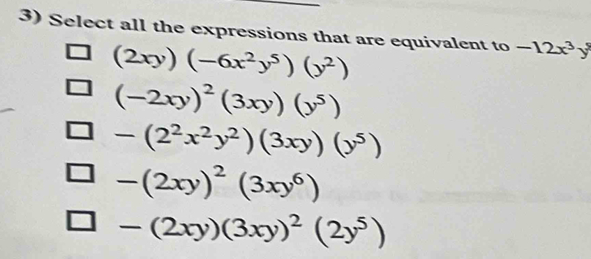 Select all the expressions that are equivalent to -12x^3y^5
(2xy)(-6x^2y^5)(y^2)
(-2xy)^2(3xy)(y^5)
-(2^2x^2y^2)(3xy)(y^5)
-(2xy)^2(3xy^6)
-(2xy)(3xy)^2(2y^5)