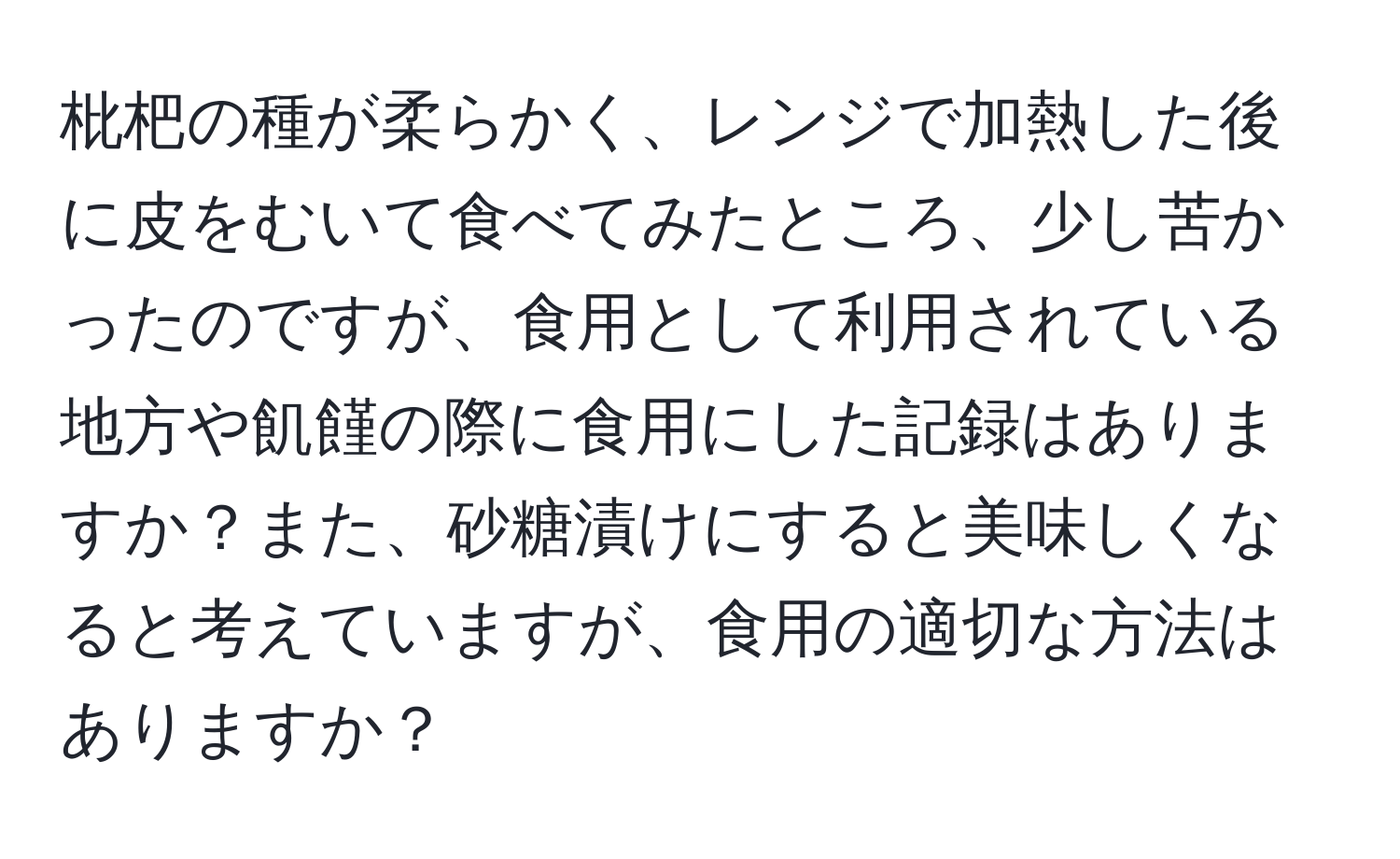 枇杷の種が柔らかく、レンジで加熱した後に皮をむいて食べてみたところ、少し苦かったのですが、食用として利用されている地方や飢饉の際に食用にした記録はありますか？また、砂糖漬けにすると美味しくなると考えていますが、食用の適切な方法はありますか？