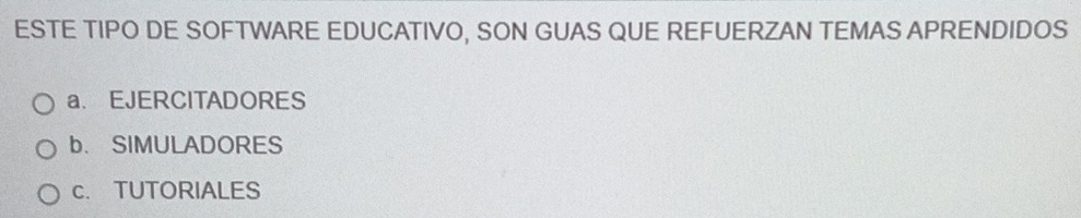 ESTE TIPO DE SOFTWARE EDUCATIVO, SON GUAS QUE REFUERZAN TEMAS APRENDIDOS
a. EJERCITADORES
b. SIMULADORES
c. TUTORIALES