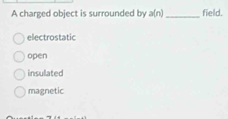 A charged object is surrounded by a(n) _field.
electrostatic
open
insulated
magnetic