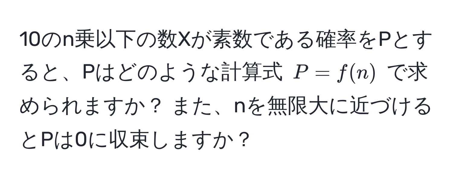 10のn乗以下の数Xが素数である確率をPとすると、Pはどのような計算式 $P = f(n)$ で求められますか？ また、nを無限大に近づけるとPは0に収束しますか？