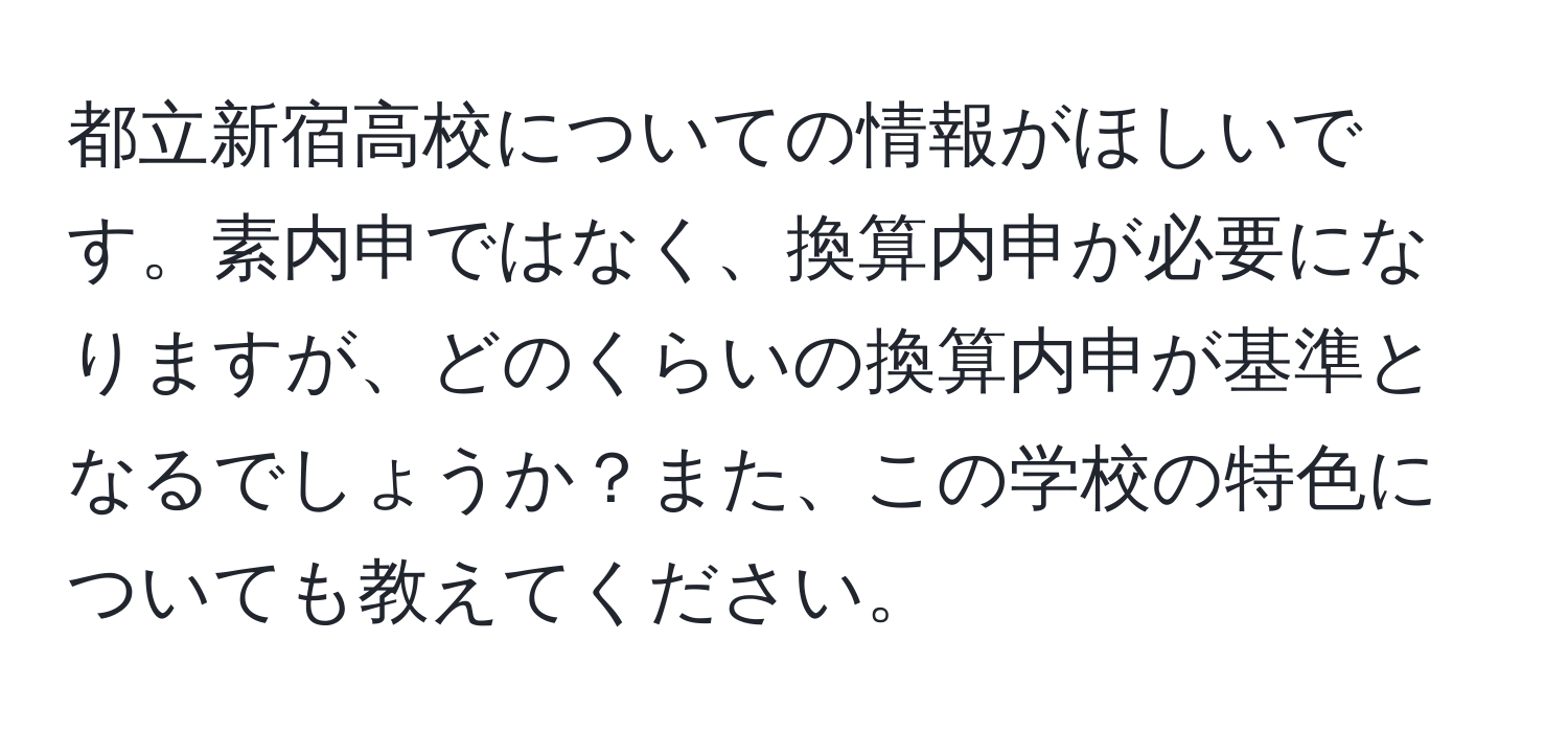 都立新宿高校についての情報がほしいです。素内申ではなく、換算内申が必要になりますが、どのくらいの換算内申が基準となるでしょうか？また、この学校の特色についても教えてください。