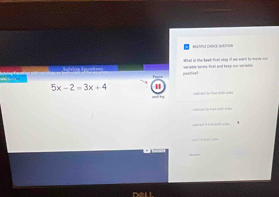 QUESTION
What is the best first step if we want to move our
Solving Équotions
Solving Equation with variables on variable terms first and keep our variable
wast soive Pause positive?
5x-2=3x+4
and try. subtract 5x from both sides
subtract 3x from both sides
subtract 4 from both sides
add 2 to both sides
Youlube
Rewatch