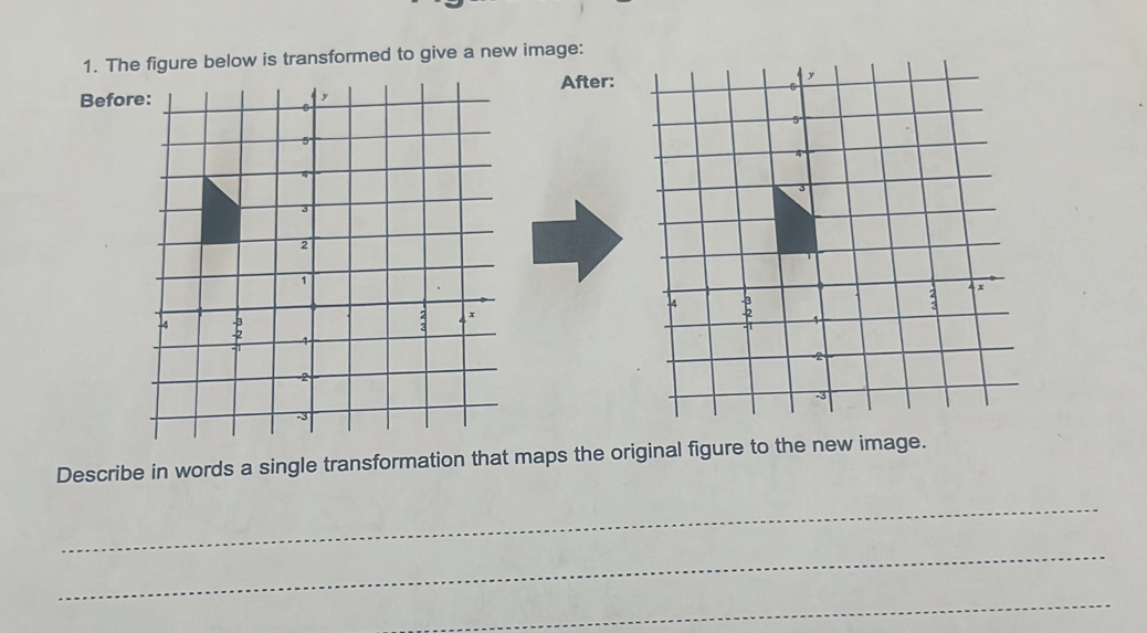 The figure below is transformed to give a new image: 
After: 
Befo 
Describe in words a single transformation that maps the original figure to the new image. 
_ 
_ 
_