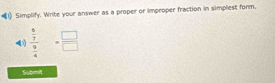 Simplify. Write your answer as a proper or improper fraction in simplest form. 
0) frac  6/7  9/4 = □ /□  
Submit