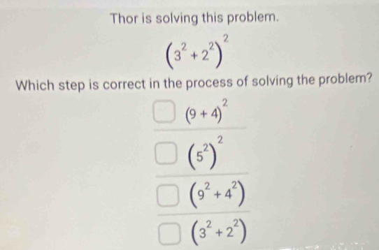 Thor is solving this problem.
(3^2+2^2)^2
Which step is correct in the process of solving the problem?
frac frac □ (8+6)^5□ (t^3)□ (?)