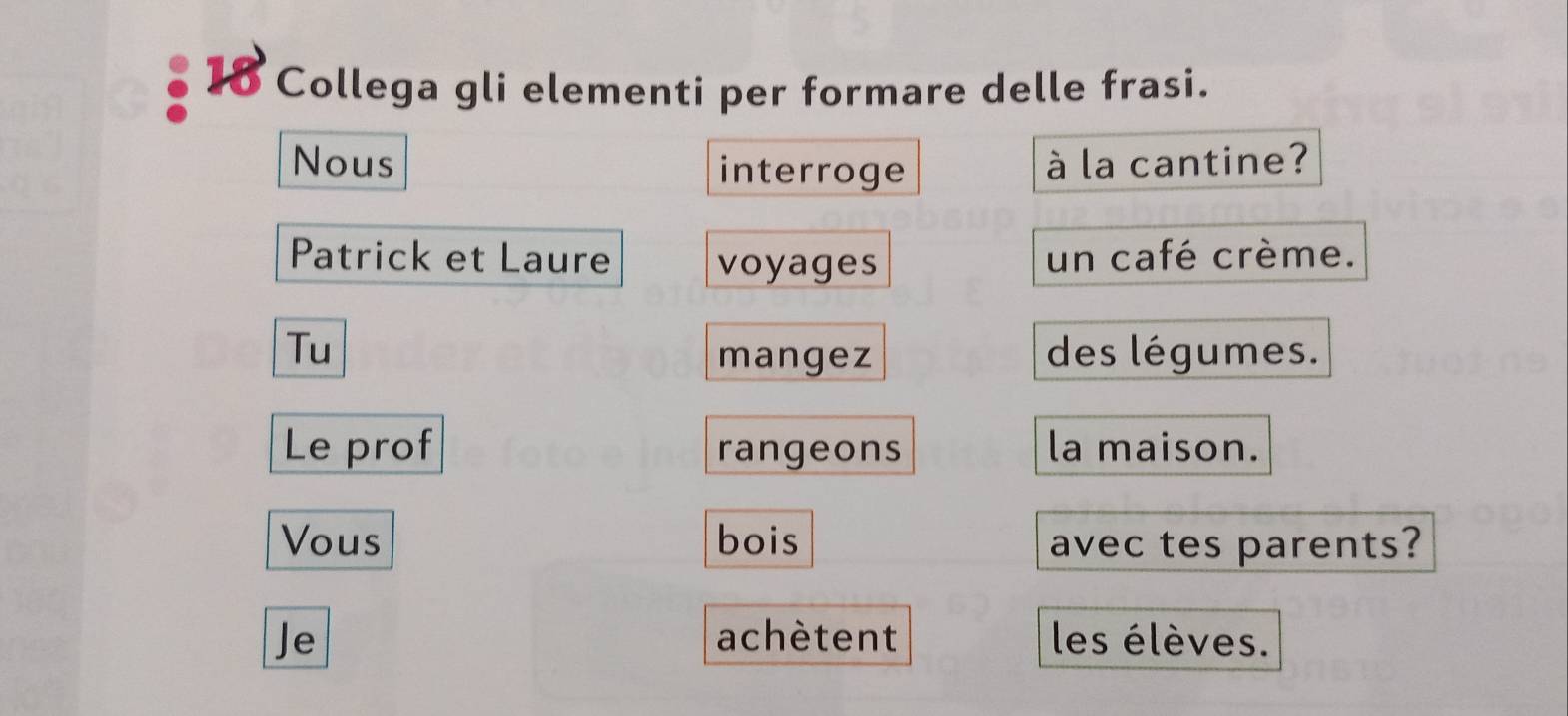 3 18 Collega gli elementi per formare delle frasi. 
Nous interroge à la cantine? 
Patrick et Laure voyages un café crème. 
Tu des légumes. 
mangez 
Le prof rangeons la maison. 
Vous bois avec tes parents? 
Je achètent les élèves.