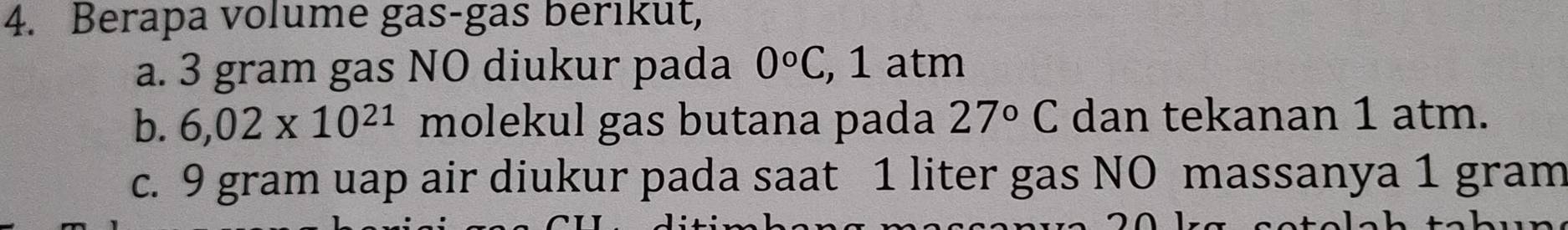 Berapa volume gas-gas berıkut, 
a. 3 gram gas NO diukur pada 0°C , 1 atm
b. 6,02* 10^(21) molekul gas butana pada 27°C dan tekanan 1 atm. 
c. 9 gram uap air diukur pada saat 1 liter gas NO massanya 1 gram