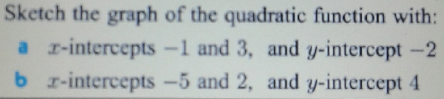 Sketch the graph of the quadratic function with: 
a x-intercepts −1 and 3, and y-intercept −2
b x-intercepts −5 and 2, and y-intercept 4