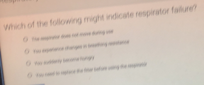 Which of the following might indicate respirator failure?
The ressonetor does not move during use
You experence changes in breathing resistance
You suddenly bscome hungry
You need to replace the fiater before using the respirator