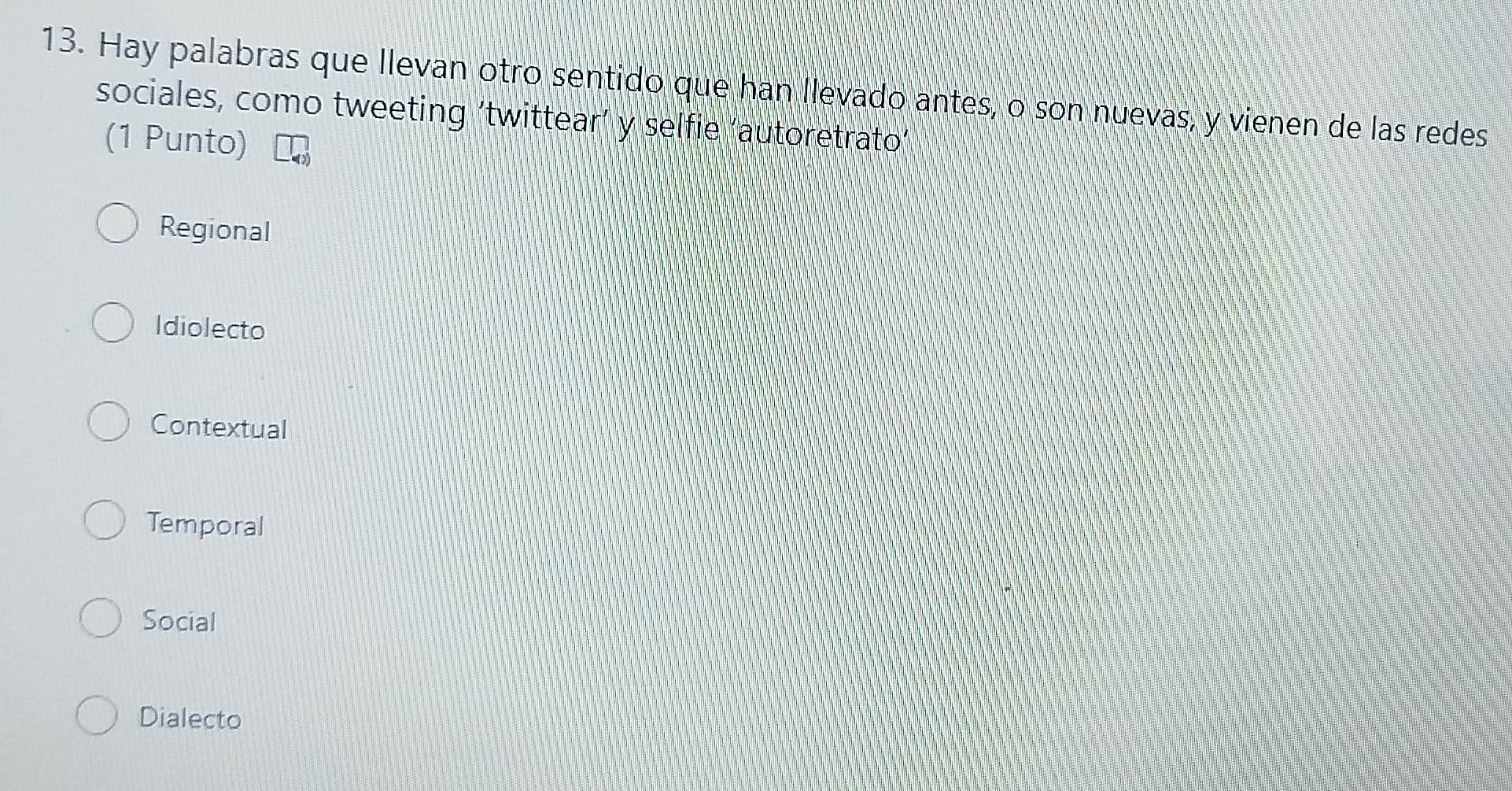 Hay palabras que llevan otro sentido que han llevado antes, o son nuevas, y vienen de las redes
sociales, como tweeting ‘twittear’ y selfie ‘autoretrato’
(1 Punto)
Regional
Idiolecto
Contextual
Temporal
Social
Dialecto