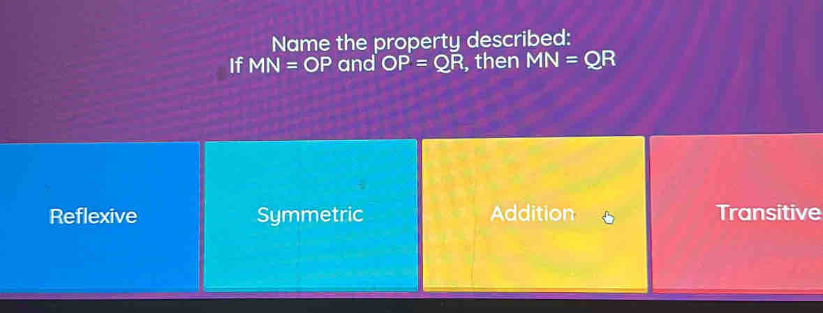 Name the property described:
If MN=OP and OP=QR , then MN=QR
Reflexive Symmetric Addition Transitive