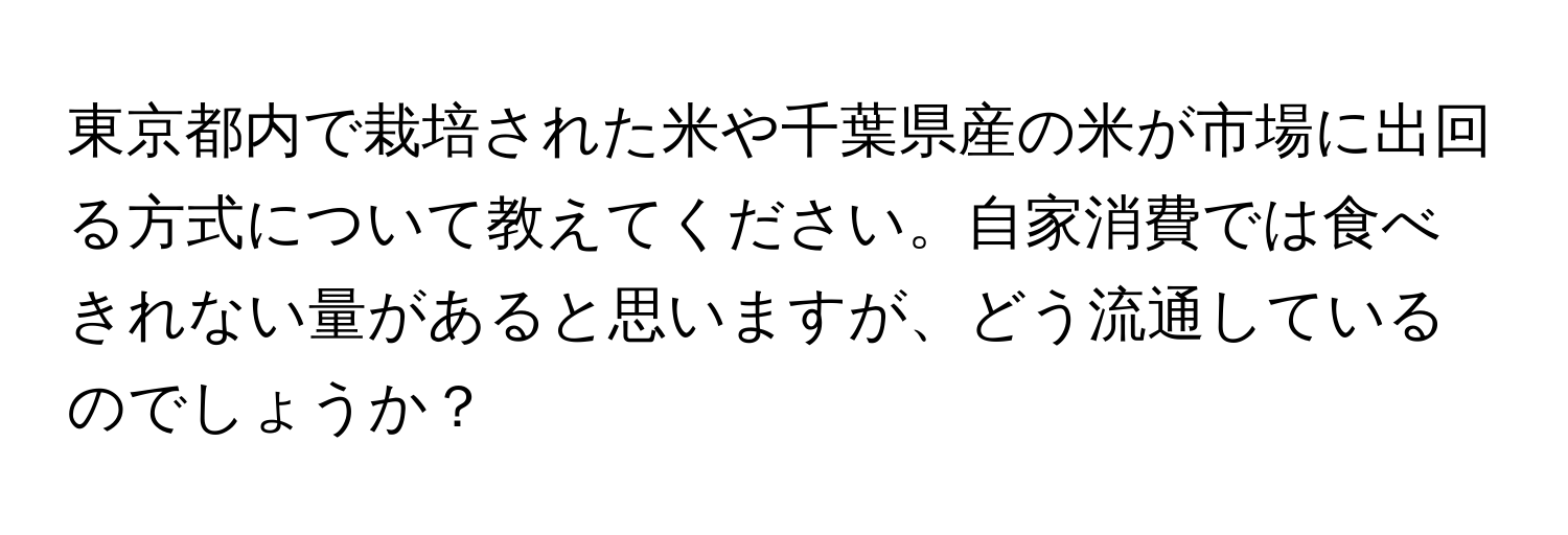 東京都内で栽培された米や千葉県産の米が市場に出回る方式について教えてください。自家消費では食べきれない量があると思いますが、どう流通しているのでしょうか？