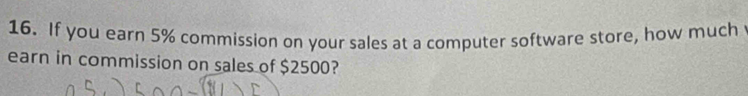 If you earn 5% commission on your sales at a computer software store, how much 
earn in commission on sales of $2500?