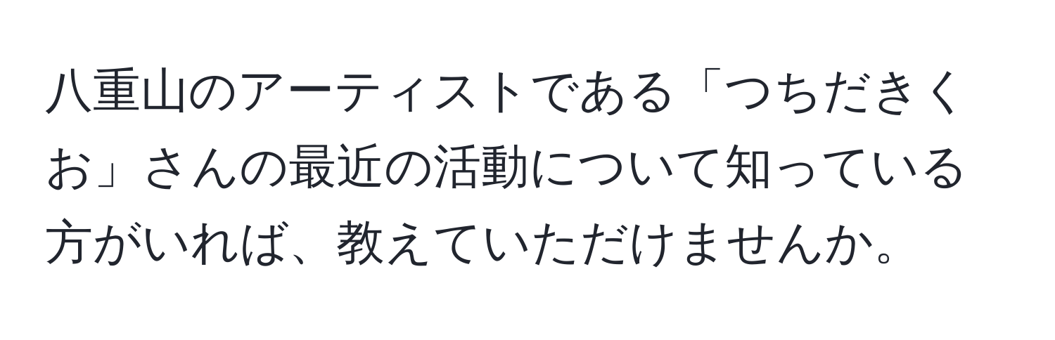 八重山のアーティストである「つちだきくお」さんの最近の活動について知っている方がいれば、教えていただけませんか。