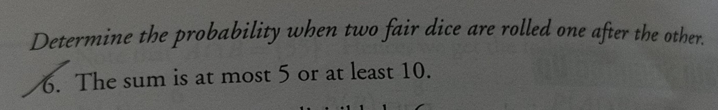 Determine the probability when two fair dice are rolled one after the other. 
6. The sum is at most 5 or at least 10.