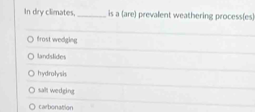 In dry climates, _is a (are) prevalent weathering process(es)
frost wedging
landslides
hydrolysis
salt wedging
carbonation