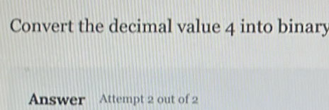 Convert the decimal value 4 into binary 
Answer Attempt 2 out of 2