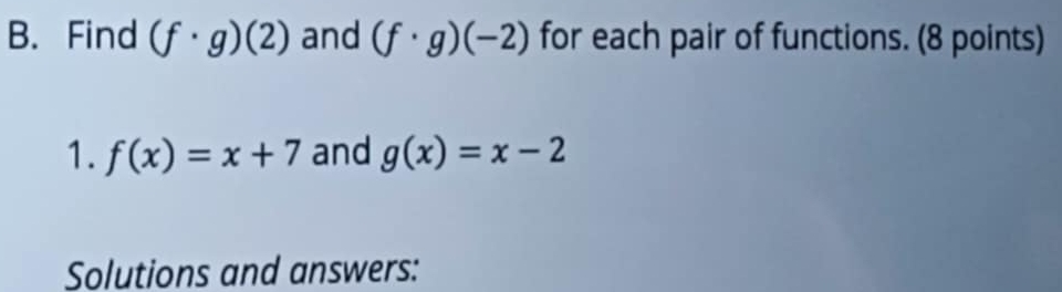 Find (f· g)(2) and (f· g)(-2) for each pair of functions. (8 points) 
1. f(x)=x+7 and g(x)=x-2
Solutions and answers: