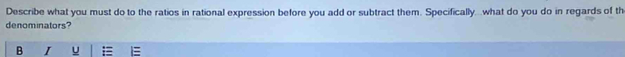 Describe what you must do to the ratios in rational expression before you add or subtract them. Specifically. .what do you do in regards of th 
denominators? 
B I U