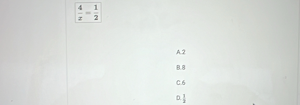  4/x = 1/2 
A. 2
B. 8
C. 6
D.  1/2 