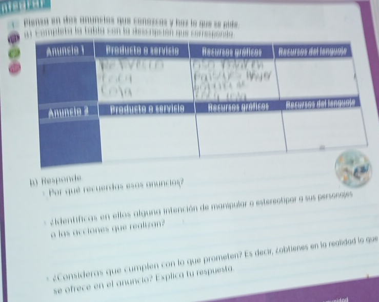 = p = 
h) Responde 
= Por que recuerdas esos anuncios 
L dentificas en ellos alguna intención de manipular o esterectipar a sus personajes 
o las acciones que realizan? 
Consideras que cumplen con lo que prometen? Es decir, zobtienes en la realidad le que 
se ofrece en el anuncio? Explica tu respuesta.