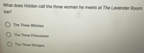 What does Holden call the three women he meets at The Lavender Room
bar?
The Three Witches
The Three Princesses
The Three Stooges