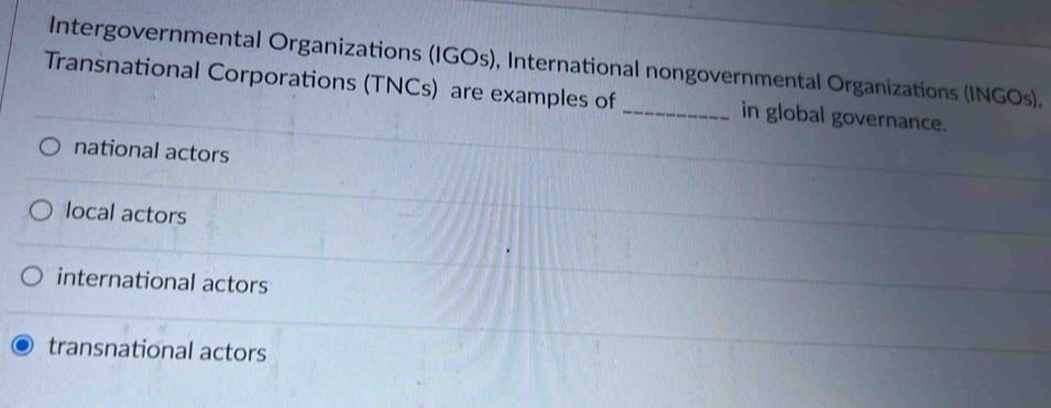 Intergovernmental Organizations (IGOs), International nongovernmental Organizations (INGOs),
Transnational Corporations (TNCs) are examples of _in global governance.
national actors
local actors
international actors
transnational actors