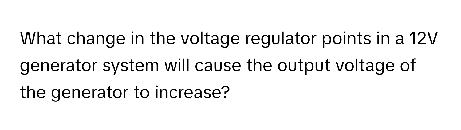 What change in the voltage regulator points in a 12V generator system will cause the output voltage of the generator to increase?