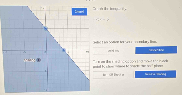 the inequality.
y
ct an option for your boundary line:
-solid line dashed line
on the shading option and move the black
t to show where to shade the half-plane.
Turn Off Shading Turn On Shading