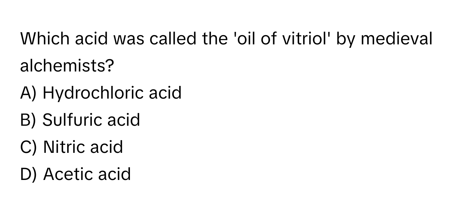 Which acid was called the 'oil of vitriol' by medieval alchemists?

A) Hydrochloric acid 
B) Sulfuric acid 
C) Nitric acid 
D) Acetic acid