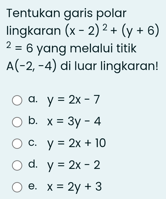 Tentukan garis polar
lingkaran (x-2)^2+(y+6)
^2=6 yang melalui titik
A(-2,-4) di luar lingkaran!
a. y=2x-7
b. x=3y-4
C. y=2x+10
d. y=2x-2
e. x=2y+3