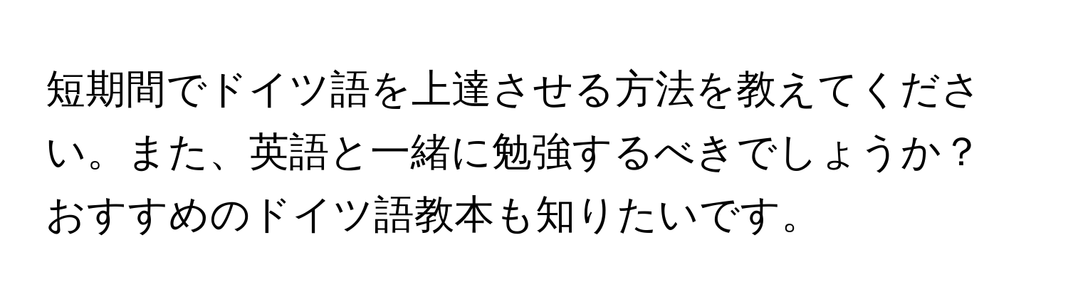 短期間でドイツ語を上達させる方法を教えてください。また、英語と一緒に勉強するべきでしょうか？おすすめのドイツ語教本も知りたいです。