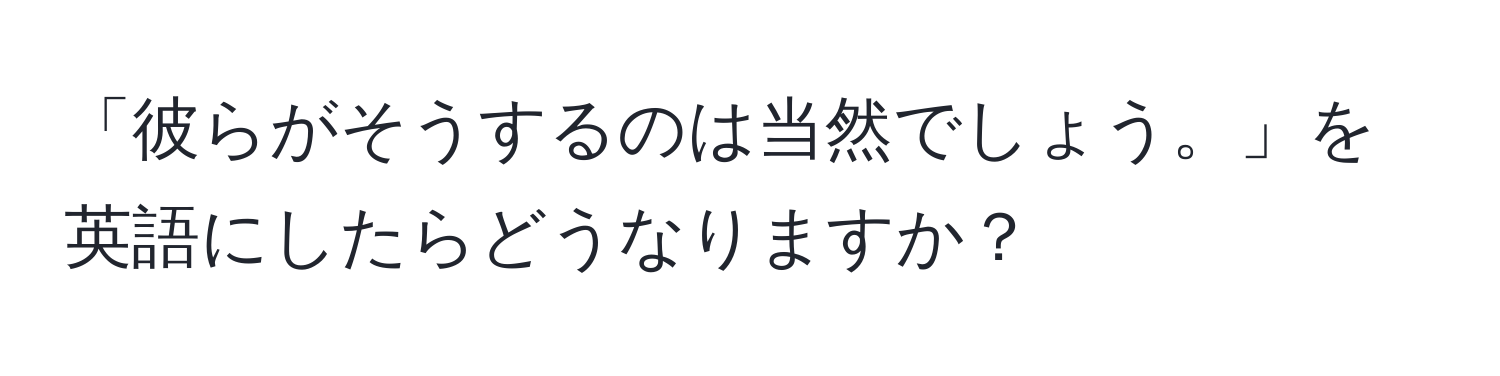 「彼らがそうするのは当然でしょう。」を英語にしたらどうなりますか？