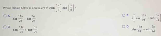 Which choice below is equivalent to 2sin ( π /3 ) cos ( π /8 ) ?
B.
A. sin  11π /24 -sin  5π /24  2(sin  11π /24 +sin  5π /24 )
D.
C. cos  11π /24 +cos  5π /24  sin  11π /24 +sin  5π /24 